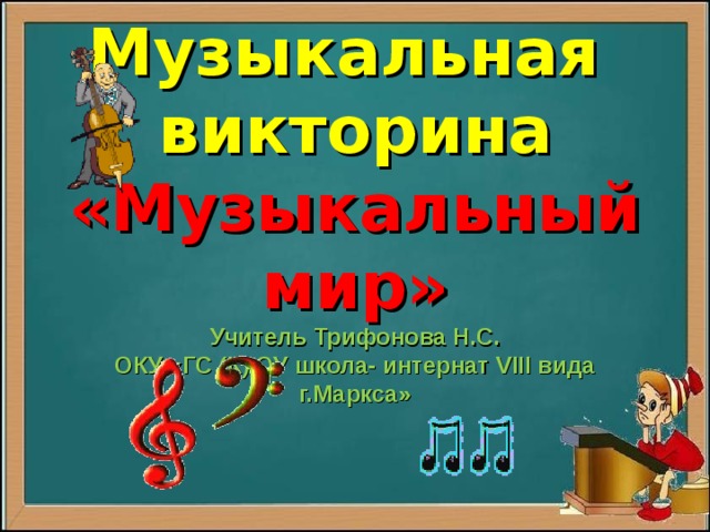 Музыкальная  викторина  «Музыкальный мир»  Учитель Трифонова Н.С.  ОКУ «ГС (К) ОУ школа- интернат VIII вида г.Маркса»   