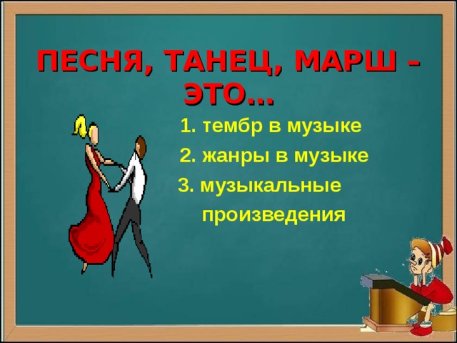   ПЕСНЯ, ТАНЕЦ, МАРШ – ЭТО…  1. тембр в музыке  2. жанры в музыке  3. музыкальные  произведения 
