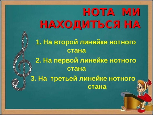 НОТА МИ НАХОДИТЬСЯ НА  1. На второй линейке нотного стана  2. На первой линейке нотного стана  3. На третьей линейке нотного стана 
