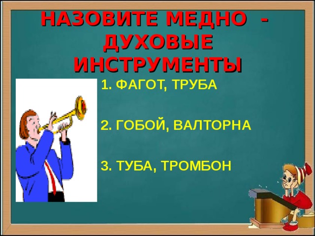  НАЗОВИТЕ МЕДНО -  ДУХОВЫЕ ИНСТРУМЕНТЫ  1 1. ФАГОТ, ТРУБА   2. ГОБОЙ, ВАЛТОРНА   3. ТУБА, ТРОМБОН  