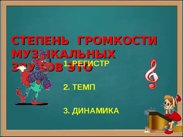   СТЕПЕНЬ ГРОМКОСТИ  МУЗЫКАЛЬНЫХ ЗВУКОВ ЭТО  1. РЕГИСТР   2. ТЕМП   3. ДИНАМИКА  