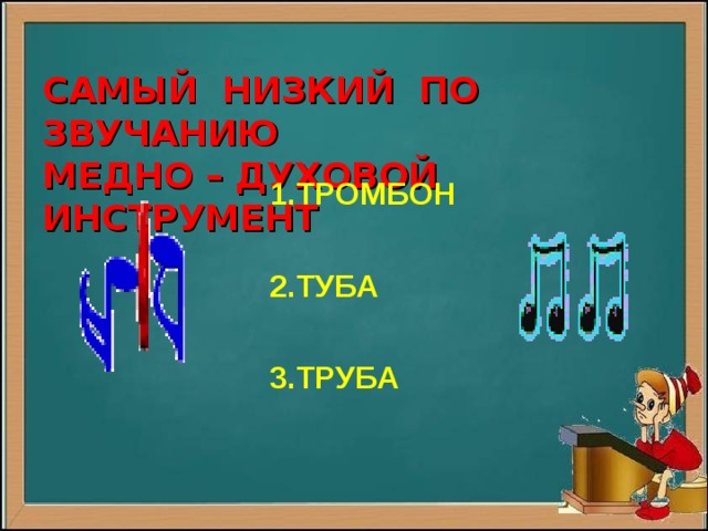  CАМЫЙ НИЗКИЙ ПО ЗВУЧАНИЮ  МЕДНО – ДУХОВОЙ ИНСТРУМЕНТ  1.ТРОМБОН   2.ТУБА   3.ТРУБА 