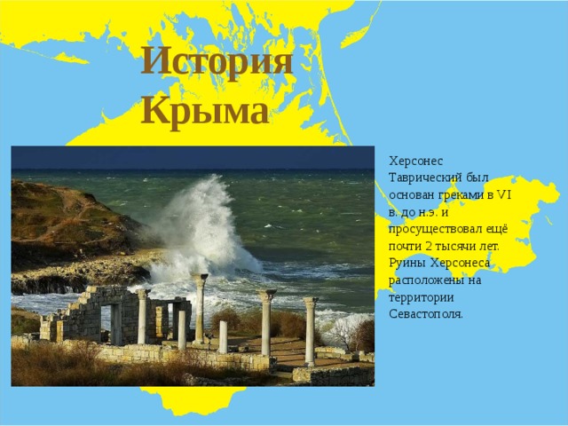 История Крыма Херсонес Таврический был основан греками в VI в. до н.э. и просуществовал ещё почти 2 тысячи лет. Руины Херсонеса расположены на территории Севастополя. 