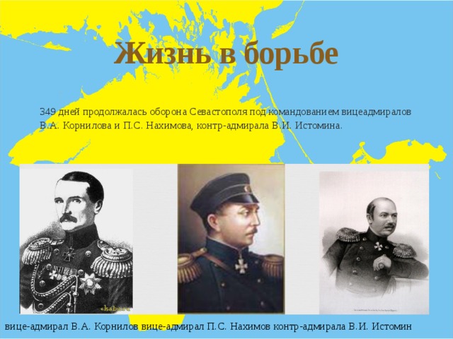 Жизнь в борьбе  - 349 дней продолжалась оборона Севастополя под командованием вицеадмиралов В.А. Корнилова и П.С. Нахимова, контр-адмирала В.И. Истомина. вице-адмирал В.А. Корнилов вице-адмирал П.С. Нахимов контр-адмирала В.И. Истомин 