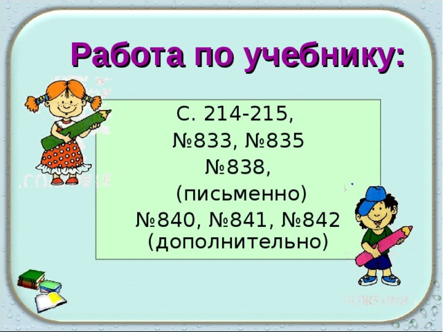 Работа по учебнику: С. 214-215, № 833, №835 № 838,  (письменно) № 840, №841, №842 (дополнительно) 