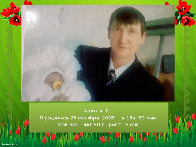  А вот и Я. Я родилась 25 октября 2008г. в 13ч. 30 мин. Мой вес – 4кг.90 г., рост – 57см. 