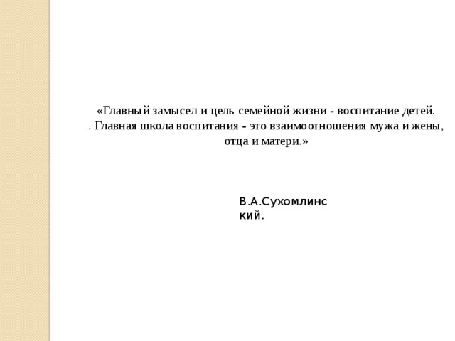 «Главный замысел и цель семейной жизни - воспитание детей. . Главная школа воспитания - это взаимоотношения мужа и жены,  отца и матери.» В.А.Сухомлинский. 