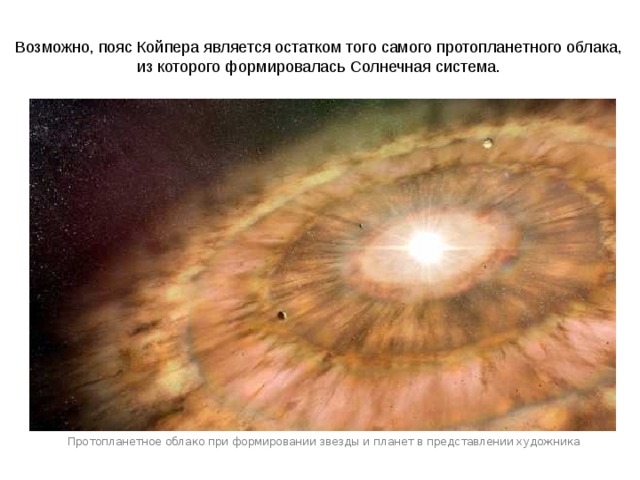 Возможно, пояс Койпера является остатком того самого протопланетного облака, из которого формировалась Солнечная система. Протопланетное облако при формировании звезды и планет в представлении художника 