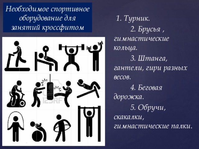 Необходимое спортивное оборудование для занятий кроссфитом                1. Турник.            2. Брусья , гимнастические кольца.            3. Штанга, гантели, гири разных весов.   4. Беговая дорожка.  5. Обручи, скакалки, гимнастические палки.      