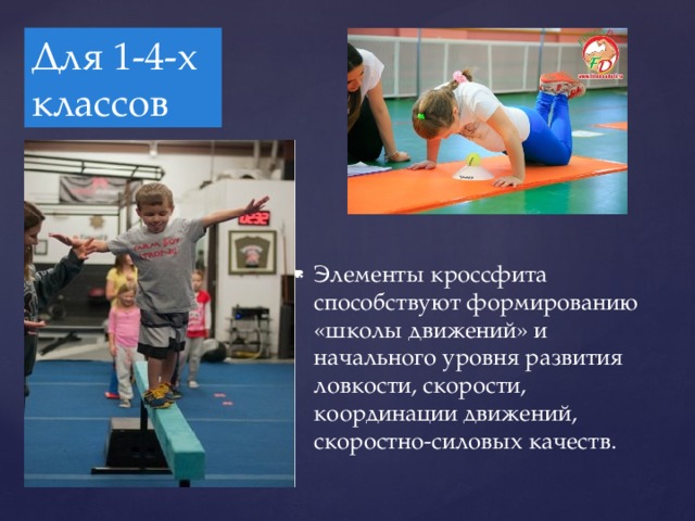 Для 1-4-х классов Элементы кроссфита способствуют формированию «школы движений» и начального уровня развития ловкости, скорости, координации движений, скоростно-силовых качеств. 