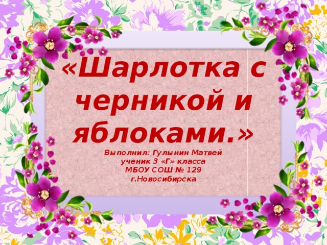 «Шарлотка с черникой и яблоками.»  Выполнил: Гулынин Матвей  ученик 3 «Г» класса  МБОУ СОШ № 129  г.Новосибирска