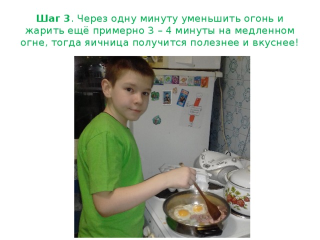 Шаг 3 . Через одну минуту уменьшить огонь и жарить ещё примерно 3 – 4 минуты на медленном огне, тогда яичница получится полезнее и вкуснее!