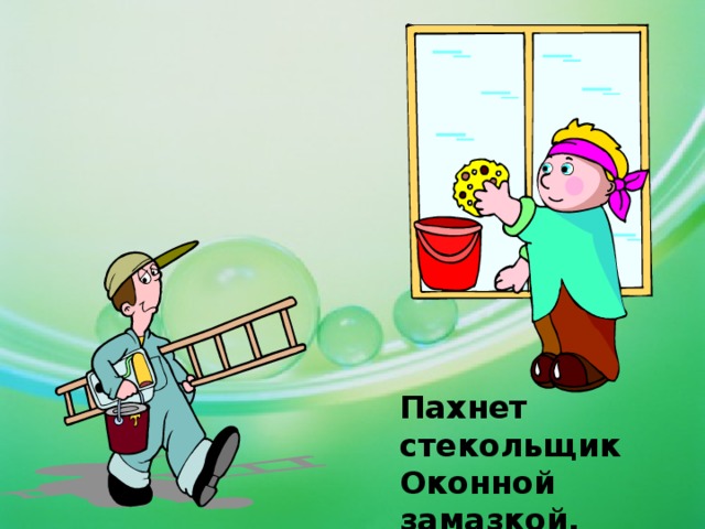 Пахнет стекольщик  Оконной замазкой. 