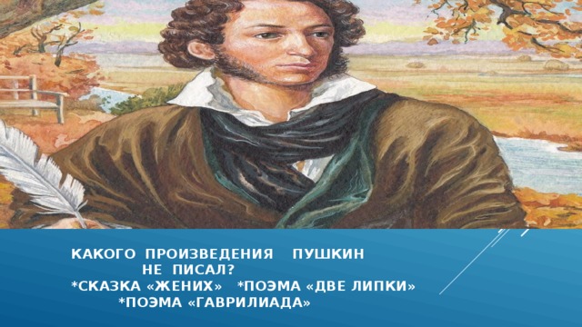  какого произведения пушкин  не писал?  *сказка «жених» *поэма «две липки»  *поэма «гаврилиада»  