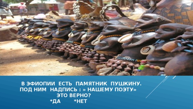 в эфиопии есть памятник пушкину.  под ним надпись : » нашему поэту»  это верно?  *да *нет 