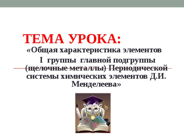 ТЕМА УРОКА: « Общая характеристика элементов  I группы главной подгруппы (щелочные металлы) Периодической системы химических элементов Д.И. Менделеева»  