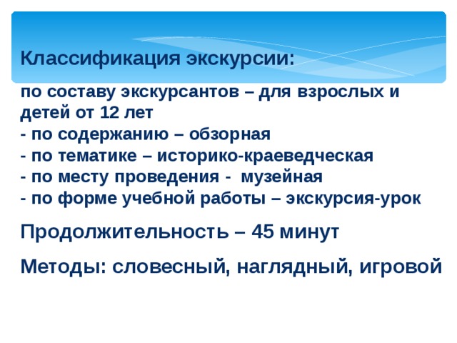 Классификация экскурсии:  по составу экскурсантов – для взрослых и детей от 12 лет - по содержанию – обзорная - по тематике – историко-краеведческая - по месту проведения - музейная - по форме учебной работы – экскурсия-урок  Продолжительность – 45 минут  Методы: словесный, наглядный, игровой   