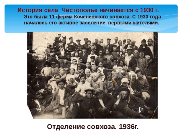 История села Чистополье начинается с 1930 г. Это была 11 ферма Коченевского совхоза. С 1933 года началось его активое заселение первыми жителями. Отделение совхоза. 1936г. 