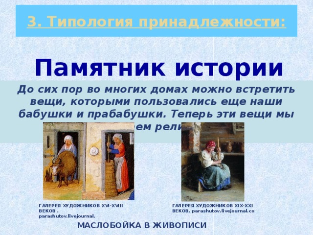 3. Типология принадлежности: Памятник истории До сих пор во многих домах можно встретить вещи, которыми пользовались еще наши бабушки и прабабушки. Теперь эти вещи мы называем реликвии.      ГАЛЕРЕЯ ХУДОЖНИКОВ XVI-XVIII ВЕКОВ . ГАЛЕРЕЯ ХУДОЖНИКОВ XIX-XXI ВЕКОВ. parashutov.livejournal.co parashutov.livejournal. МАСЛОБОЙКА В ЖИВОПИСИ 