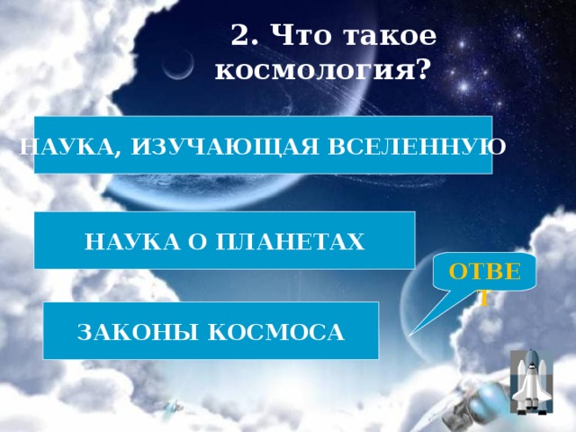 2. Что такое космология? НАУКА, ИЗУЧАЮЩАЯ ВСЕЛЕННУЮ НАУКА О ПЛАНЕТАХ ОТВЕТ ЗАКОНЫ КОСМОСА 