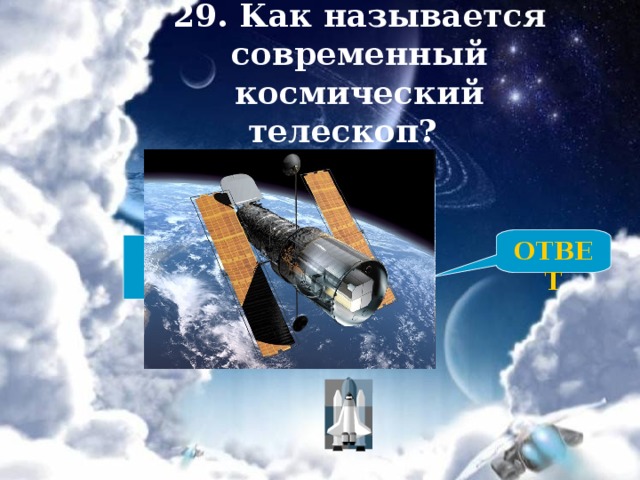 29. Как называется современный космический телескоп? ОТВЕТ ХАББЛ 