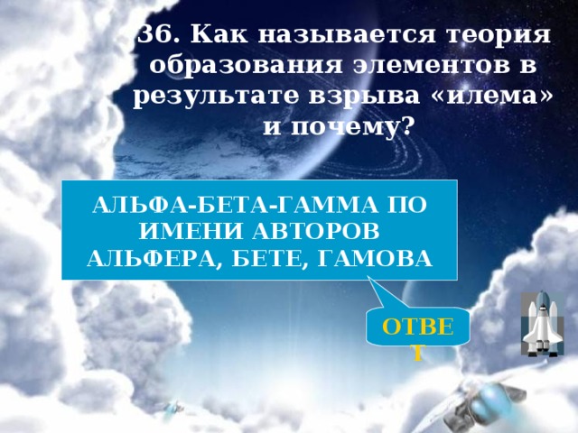 36. Как называется теория образования элементов в результате взрыва «илема» и почему? АЛЬФА-БЕТА-ГАММА ПО ИМЕНИ АВТОРОВ АЛЬФЕРА, БЕТЕ, ГАМОВА ОТВЕТ 