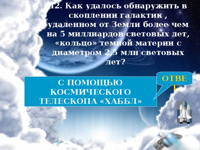 42. Как удалось обнаружить в скоплении галактик , удаленном от Земли более чем на 5 миллиардов световых лет, «кольцо» темной материи с диаметром 2,5 млн световых лет? ОТВЕТ С ПОМОЩЬЮ КОСМИЧЕСКОГО ТЕЛЕСКОПА «ХАББЛ» 
