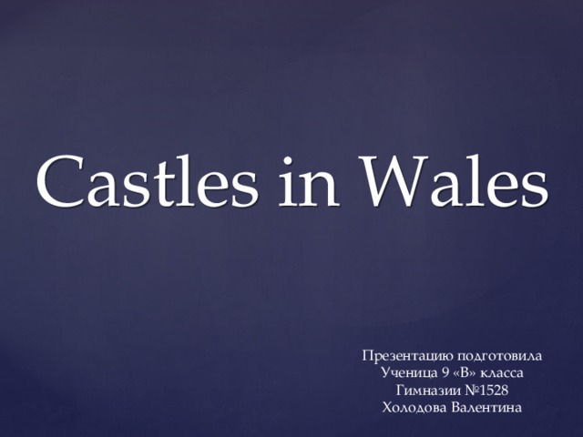 Castles in Wales Презентацию подготовила Ученица 9 «В» класса Гимназии №1528 Холодова Валентина 