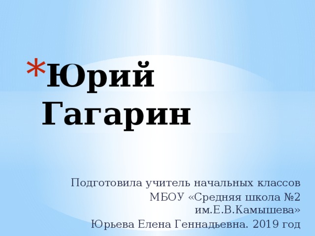 Юрий Гагарин Подготовила учитель начальных классов МБОУ «Средняя школа №2 им.Е.В.Камышева» Юрьева Елена Геннадьевна. 2019 год 