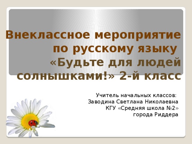 Внеклассное мероприятие по русскому языку  «Будьте для людей солнышками!» 2-й класс   Учитель начальных классов: Заводина Светлана Николаевна КГУ «Средняя школа №2»  города Риддера 
