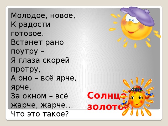 Молодое, новое,  К радости готовое.  Встанет рано поутру –  Я глаза скорей протру,  А оно – всё ярче, ярче,  За окном – всё жарче, жарче…  Что это такое? Солнце золотое! 
