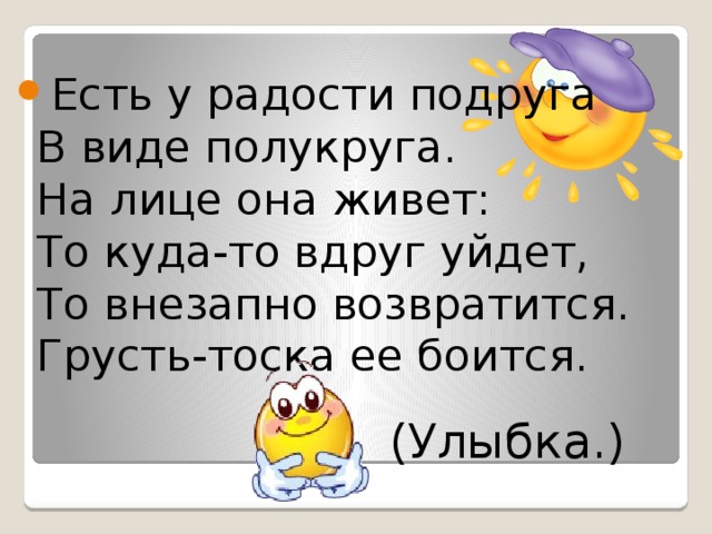 Есть у радости подруга  В виде полукруга.  На лице она живет:  То куда-то вдруг уйдет,  То внезапно возвратится.  Грусть-тоска ее боится.     (Улыбка.) 