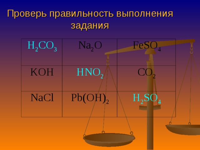Проверь правильность выполнения задания H 2 CO 3 Na 2 O KOH FeSO 4 HNO 2 NaCl Pb ( OH ) 2 CO 2 H 2 SO 4 