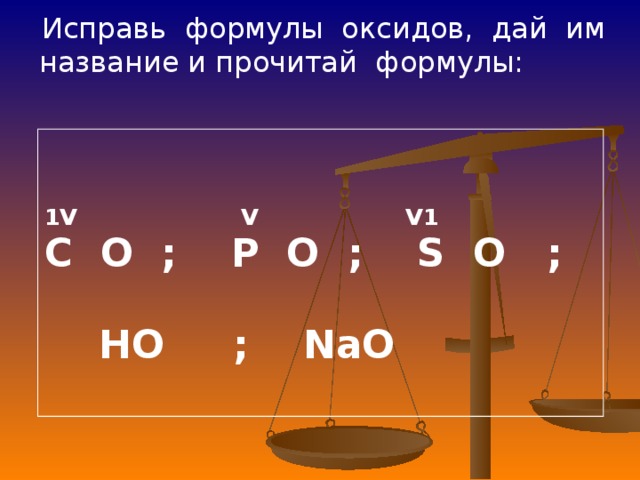 Исправь формулы оксидов, дай им название и прочитай формулы: 1V  V  V1 C O ; P O ; S O ;   HO ; NaO  
