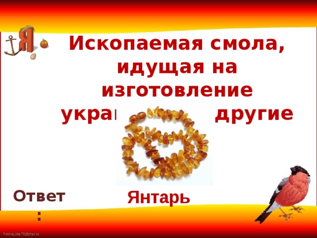 Ископаемая смола, идущая на изготовление украшений и другие нужды     Ответ: Янтарь