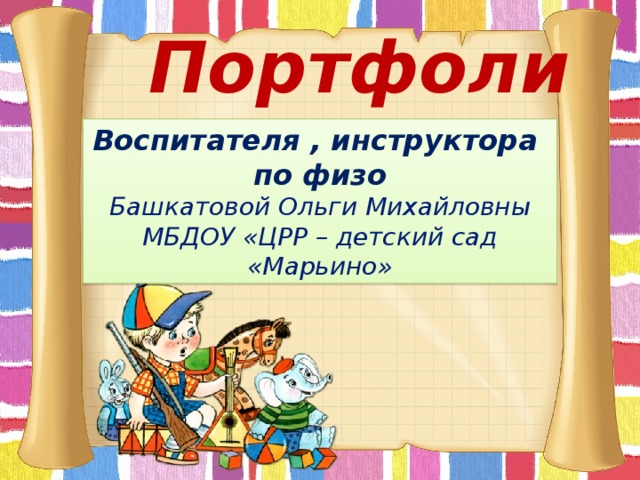 Портфолио Воспитателя , инструктора по физо Башкатовой Ольги Михайловны МБДОУ «ЦРР – детский сад «Марьино»  