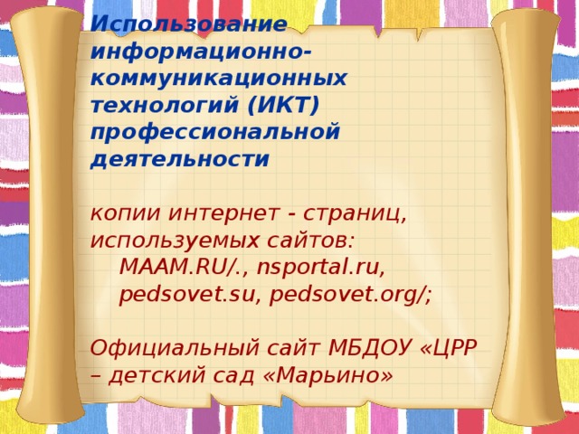 Использование информационно-коммуникационных технологий (ИКТ) профессиональной деятельности   копии интернет - страниц, используемых сайтов:  MAAM.RU/., nsportal.ru,  pedsovet.su, pedsovet.org/;   Официальный сайт МБДОУ «ЦРР – детский сад «Марьино»           