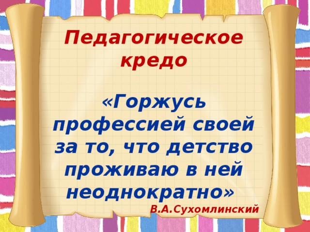 Педагогическое кредо  «Горжусь профессией своей за то, что детство проживаю в ней неоднократно» В.А.Сухомлинский 