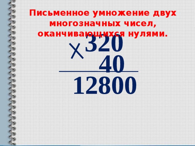 Письменное умножение двух многозначных чисел, оканчивающихся нулями. 320  40  12800 