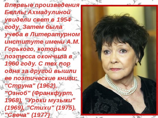 Впервые произведения Беллы Ахмадулиной увидели свет в 1954 году. Затем была учеба в Литературном институте имени А.М. Горького, который поэтесса окончила в 1960 году. С тех пор одна за другой вышли ее поэтические книги: 