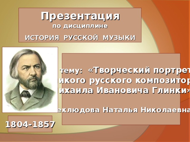 Презентация по дисциплине  ИСТОРИЯ РУССКОЙ МУЗЫКИ на тему: «Творческий портрет великого русского композитора Михаила Ивановича Глинки»  Неклюдова Наталья Николаевна 1804-1857 