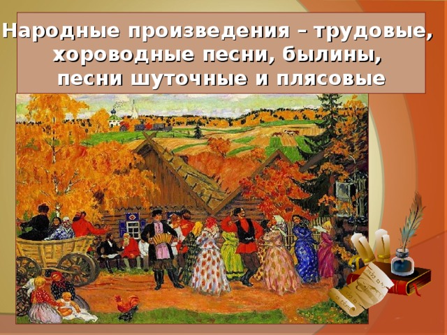 Народные произведения – трудовые, хороводные песни, былины, песни шуточные и плясовые 