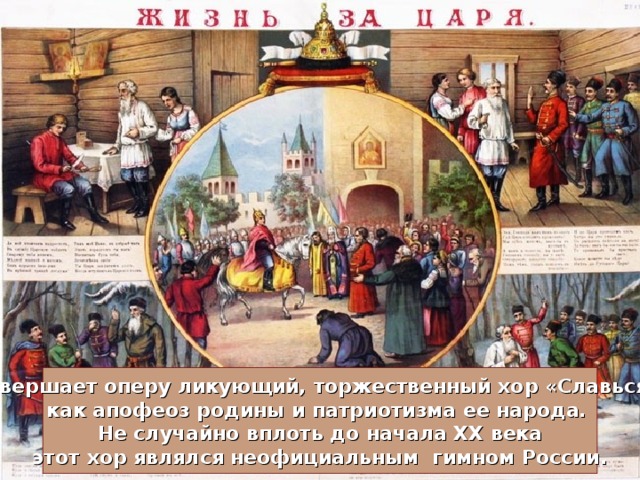 Завершает оперу ликующий, торжественный хор «Славься» как апофеоз родины и патриотизма ее народа.  Не случайно вплоть до начала XX века этот хор являлся неофициальным гимном России. 
