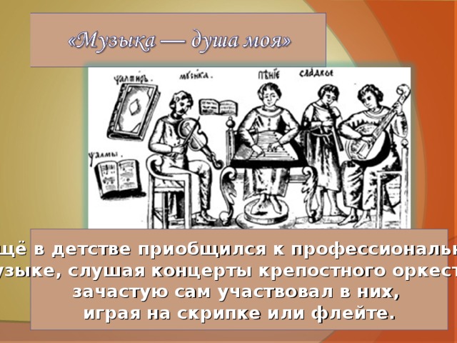 Ещё в детстве приобщился к профессиональной музыке, слушая концерты крепостного оркестра, зачастую сам участвовал в них, играя на скрипке или флейте. 