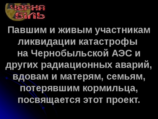 Павшим и живым участникам ликвидации катастрофы  на Чернобыльской АЭС и других радиационных аварий, вдовам и матерям, семьям, потерявшим кормильца, посвящается этот проект.   
