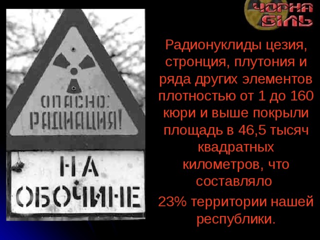 Радионуклиды цезия, стронция, плутония и ряда других элементов плотностью от 1 до 160 кюри и выше покрыли площадь в 46,5 тысяч квадратных километров, что составляло 23% территории нашей республики. 