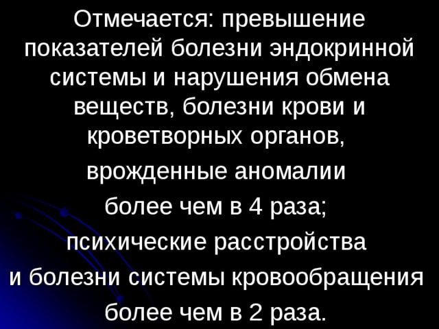 Отмечается: превышение показателей болезни эндокринной системы и нарушения обмена веществ, болезни крови и кроветворных органов, врожденные аномалии более чем в 4 раза; психические расстройства и болезни системы кровообращения более чем в 2 раза. 
