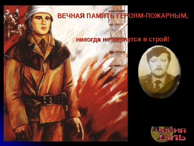 ВЕЧНАЯ ПАМЯТЬ ГЕРОЯМ-ПОЖАРНЫМ,    никогда не вернутся в строй!   