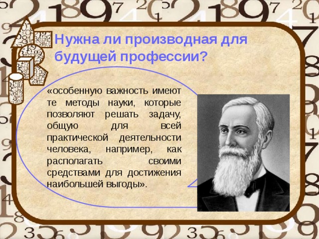  Нужна ли производная для будущей профессии?   «особенную важность имеют те методы науки, которые позволяют решать задачу, общую для всей практической деятельности человека, например, как располагать своими средствами для достижения наибольшей выгоды». 