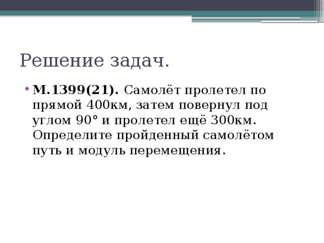 Решение задач. М.1399(21). Самолёт пролетел по прямой 400км, затем повернул под углом 90° и пролетел ещё 300км. Определите пройденный самолётом путь и модуль перемещения. 